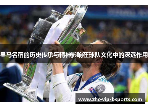 皇马名宿的历史传承与精神影响在球队文化中的深远作用