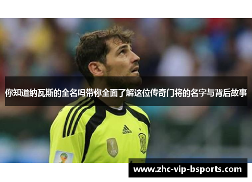 你知道纳瓦斯的全名吗带你全面了解这位传奇门将的名字与背后故事