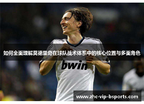如何全面理解莫德里奇在球队战术体系中的核心位置与多面角色