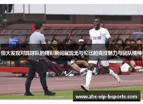 恒大发现对阵球队的精彩瞬间展现无与伦比的竞技魅力与团队精神