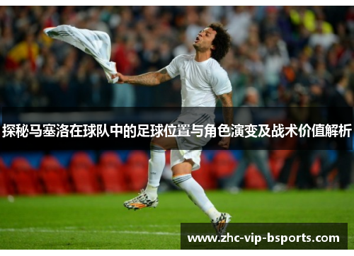 探秘马塞洛在球队中的足球位置与角色演变及战术价值解析