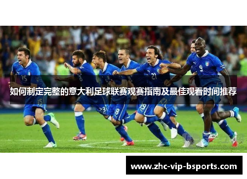 如何制定完整的意大利足球联赛观赛指南及最佳观看时间推荐