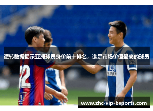 德转数据揭示亚洲球员身价前十排名，谁是市场价值最高的球员