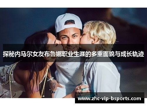 探秘内马尔女友布鲁娜职业生涯的多重面貌与成长轨迹