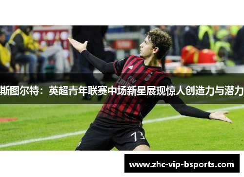 斯图尔特：英超青年联赛中场新星展现惊人创造力与潜力