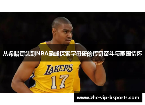从希腊街头到NBA巅峰探索字母哥的传奇奋斗与家国情怀