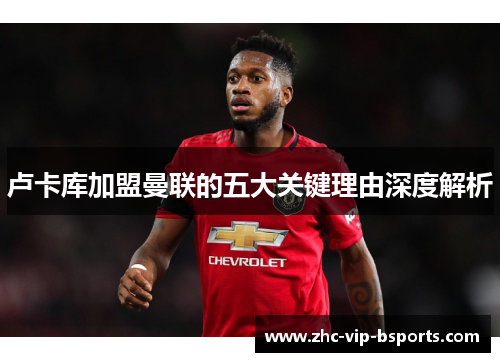 卢卡库加盟曼联的五大关键理由深度解析