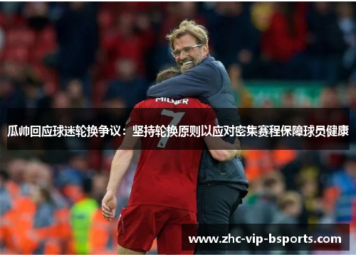 瓜帅回应球迷轮换争议：坚持轮换原则以应对密集赛程保障球员健康