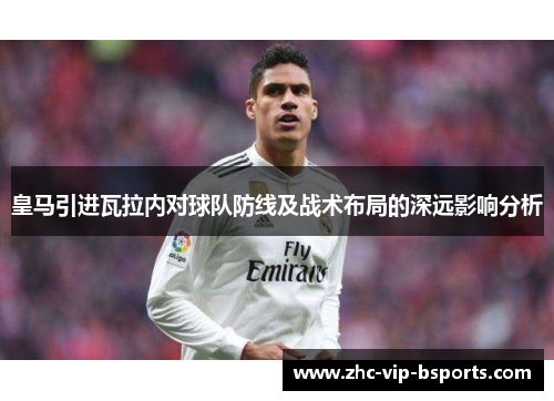 皇马引进瓦拉内对球队防线及战术布局的深远影响分析