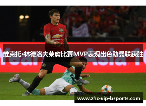 维克托·林德洛夫荣膺比赛MVP表现出色助曼联获胜