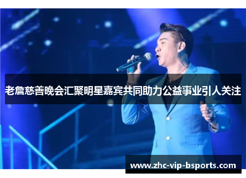 老詹慈善晚会汇聚明星嘉宾共同助力公益事业引人关注