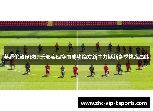 英超伦敦足球俱乐部实现换血成功焕发新生力挺新赛季挑战高峰