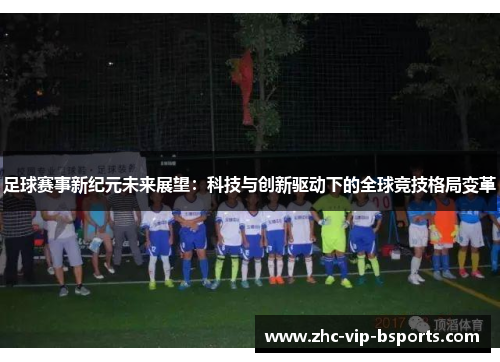 足球赛事新纪元未来展望：科技与创新驱动下的全球竞技格局变革