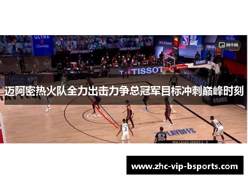 迈阿密热火队全力出击力争总冠军目标冲刺巅峰时刻