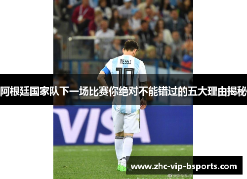 阿根廷国家队下一场比赛你绝对不能错过的五大理由揭秘 阿根廷国家队下一场比赛你绝对不能错过的五大理由揭秘