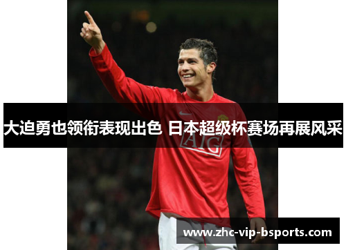 大迫勇也领衔表现出色 日本超级杯赛场再展风采