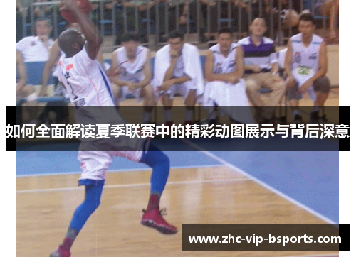 如何全面解读夏季联赛中的精彩动图展示与背后深意