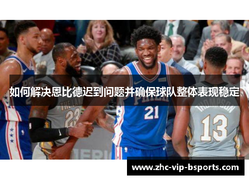 如何解决恩比德迟到问题并确保球队整体表现稳定 如何解决恩比德迟到问题并确保球队整体表现稳定