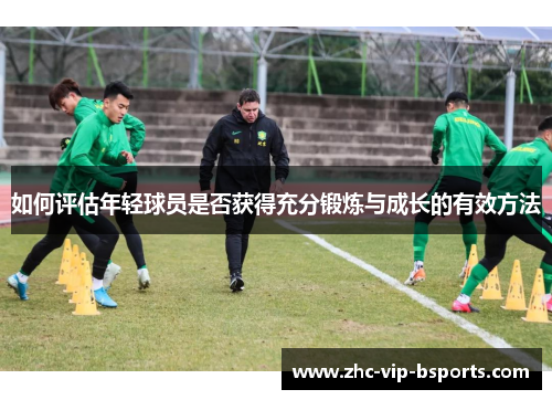 如何评估年轻球员是否获得充分锻炼与成长的有效方法 如何评估年轻球员是否获得充分锻炼与成长的有效方法