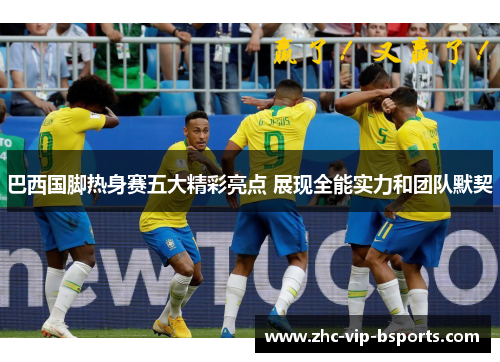 巴西国脚热身赛五大精彩亮点 展现全能实力和团队默契