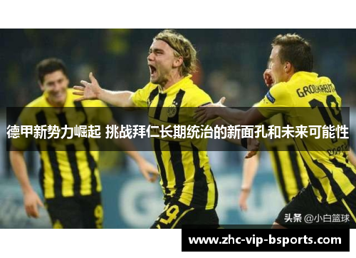 德甲新势力崛起 挑战拜仁长期统治的新面孔和未来可能性 德甲新势力崛起 挑战拜仁长期统治的新面孔和未来可能性