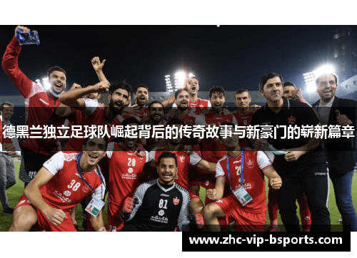 德黑兰独立足球队崛起背后的传奇故事与新豪门的崭新篇章 德黑兰独立足球队崛起背后的传奇故事与新豪门的崭新篇章