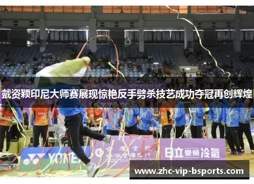 戴资颖印尼大师赛展现惊艳反手劈杀技艺成功夺冠再创辉煌 戴资颖印尼大师赛展现惊艳反手劈杀技艺成功夺冠再创辉煌