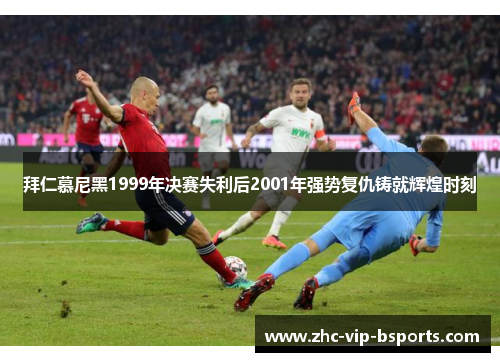 拜仁慕尼黑1999年决赛失利后2001年强势复仇铸就辉煌时刻 拜仁慕尼黑1999年决赛失利后2001年强势复仇铸就辉煌时刻