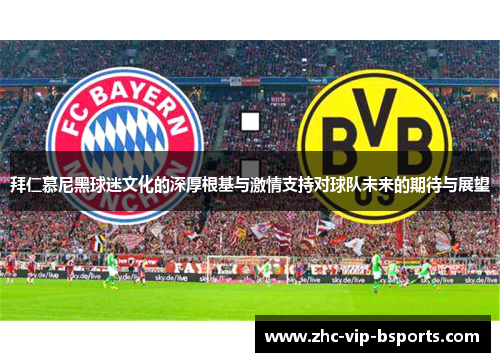 拜仁慕尼黑球迷文化的深厚根基与激情支持对球队未来的期待与展望 拜仁慕尼黑球迷文化的深厚根基与激情支持对球队未来的期待与展望