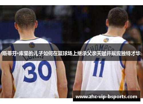 斯蒂芬·库里的儿子如何在篮球场上继承父亲天赋并展现独特才华 斯蒂芬·库里的儿子如何在篮球场上继承父亲天赋并展现独特才华