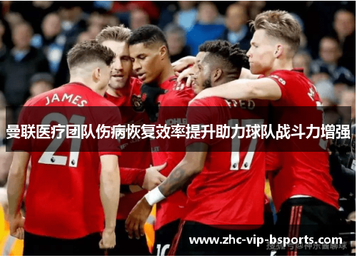 曼联医疗团队伤病恢复效率提升助力球队战斗力增强 曼联医疗团队伤病恢复效率提升助力球队战斗力增强