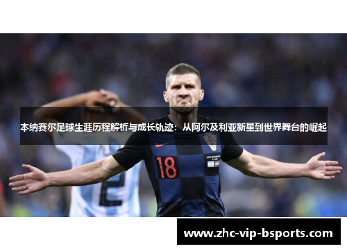 本纳赛尔足球生涯历程解析与成长轨迹:从阿尔及利亚新星到世界舞台的崛起 本纳赛尔足球生涯历程解析与成长轨迹:从阿尔及利亚新星到世界舞台的崛起