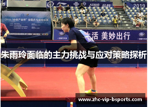 朱雨玲面临的主力挑战与应对策略探析 朱雨玲面临的主力挑战与应对策略探析