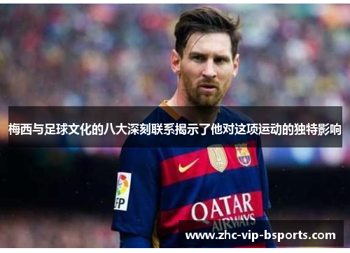 梅西与足球文化的八大深刻联系揭示了他对这项运动的独特影响 梅西与足球文化的八大深刻联系揭示了他对这项运动的独特影响