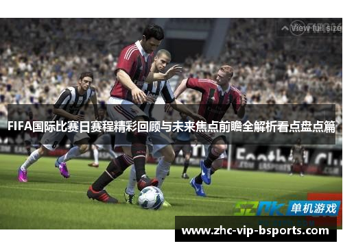 FIFA国际比赛日赛程精彩回顾与未来焦点前瞻全解析看点盘点篇 FIFA国际比赛日赛程精彩回顾与未来焦点前瞻全解析看点盘点篇