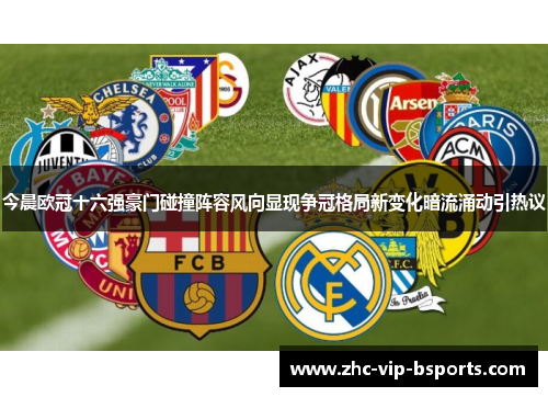 今晨欧冠十六强豪门碰撞阵容风向显现争冠格局新变化暗流涌动引热议 今晨欧冠十六强豪门碰撞阵容风向显现争冠格局新变化暗流涌动引热议