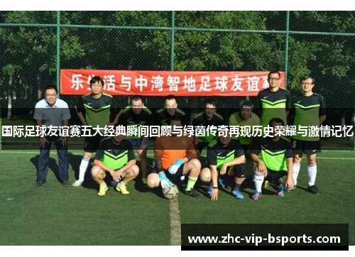 国际足球友谊赛五大经典瞬间回顾与绿茵传奇再现历史荣耀与激情记忆