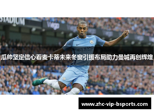 瓜帅坚定信心看麦卡蒂未来冬窗引援布局助力曼城再创辉煌