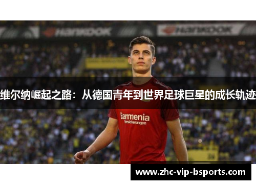 维尔纳崛起之路：从德国青年到世界足球巨星的成长轨迹