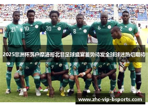 2025非洲杯落户摩洛哥北非足球盛宴蓄势待发全球球迷热切期待