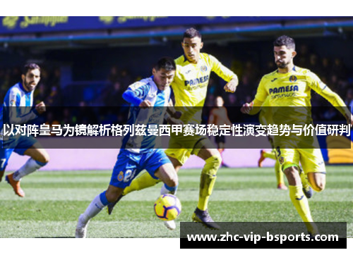 以对阵皇马为镜解析格列兹曼西甲赛场稳定性演变趋势与价值研判 以对阵皇马为镜解析格列兹曼西甲赛场稳定性演变趋势与价值研判