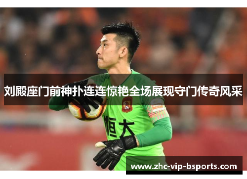 刘殿座门前神扑连连惊艳全场展现守门传奇风采 刘殿座门前神扑连连惊艳全场展现守门传奇风采