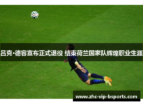 吕克·德容宣布正式退役 结束荷兰国家队辉煌职业生涯 吕克·德容宣布正式退役 结束荷兰国家队辉煌职业生涯