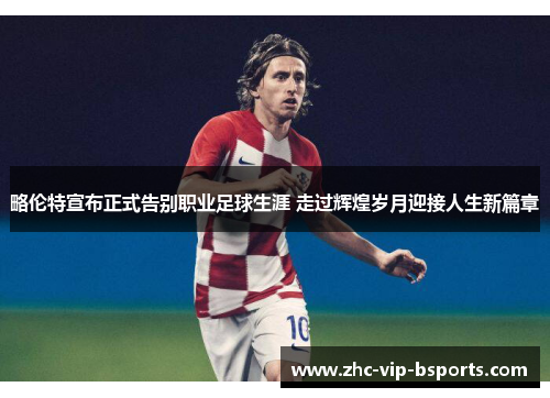 略伦特宣布正式告别职业足球生涯 走过辉煌岁月迎接人生新篇章