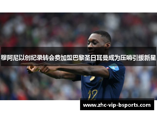 穆阿尼以创纪录转会费加盟巴黎圣日耳曼成为压哨引援新星 穆阿尼以创纪录转会费加盟巴黎圣日耳曼成为压哨引援新星