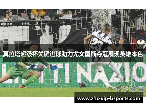 莫拉塔超级杯关键进球助力尤文图斯夺冠展现英雄本色